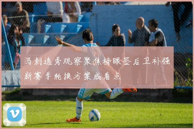 马刺选秀观察聚焦榜眼签后卫补强新赛季轮换方案成看点