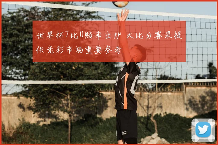 世界杯7比0赔率出炉 大比分赛果提供竞彩市场重要参考