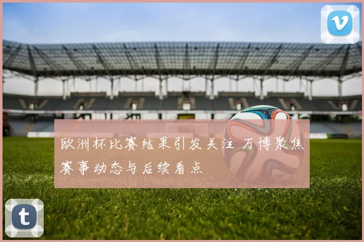 欧洲杯比赛结果引发关注 万博聚焦赛事动态与后续看点