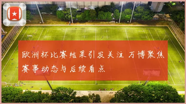 欧洲杯比赛结果引发关注 万博聚焦赛事动态与后续看点