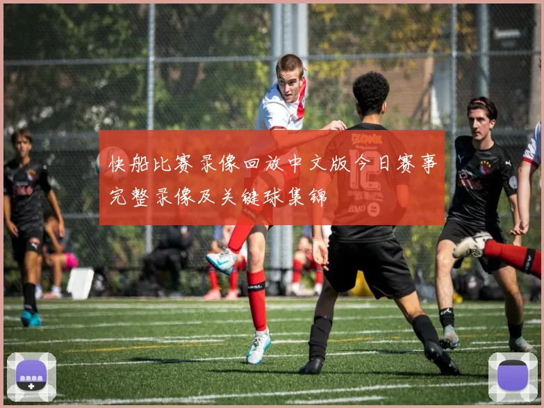 快船比赛录像回放中文版今日赛事完整录像及关键球集锦