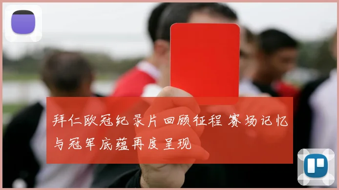 拜仁欧冠纪录片回顾征程 赛场记忆与冠军底蕴再度呈现